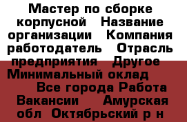 Мастер по сборке корпусной › Название организации ­ Компания-работодатель › Отрасль предприятия ­ Другое › Минимальный оклад ­ 25 000 - Все города Работа » Вакансии   . Амурская обл.,Октябрьский р-н